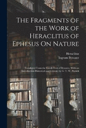 The Fragments of the Work of Heraclitus of Ephesus On Nature; Translated From the Greek Text of Bywater, With an Introduction Historical and Critical, by G. T. W. Patrick