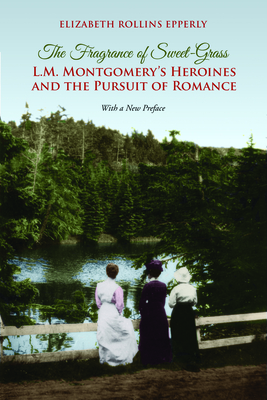 The Fragrance of Sweet-Grass: L.M. Montgomery's Heroines and the Pursuit of Romance - Epperly, Elizabeth Rollins