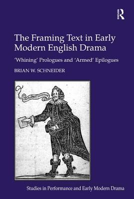 The Framing Text in Early Modern English Drama: 'Whining' Prologues and 'Armed' Epilogues - Schneider, Brian W.