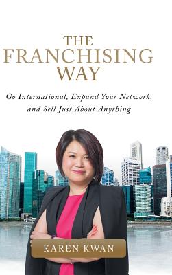 The Franchising Way: Go International, Expand Your Network, and Sell Just About Anything - Kwan, Karen