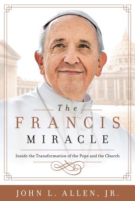 The Francis Miracle: Inside the Transformation of the Pope and the Church - Allen, John L