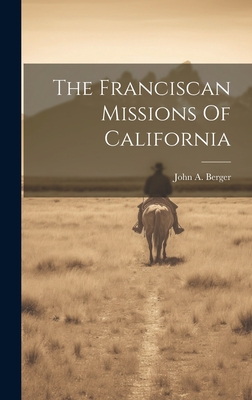 The Franciscan Missions Of California - Berger, John A