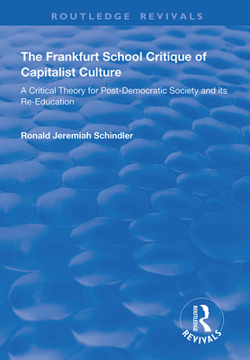 The Frankfurt School Critique of Capitalist Culture: A Critical Theory for Post-democratic Society and Its Re-education - Schindler, Ronald Jeremiah