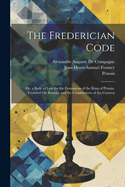 The Frederician Code: Or, a Body of Law for the Dominions of the King of Prussia. Founded On Reason, and the Constitutions of the Country