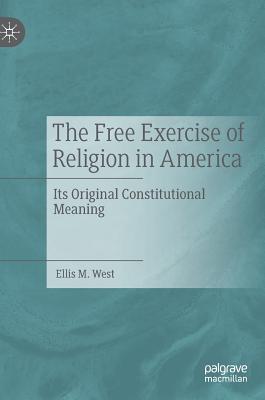 The Free Exercise of Religion in America: Its Original Constitutional Meaning - West, Ellis M