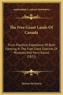 The Free Grant Lands of Canada: From Practical Experience of Bush Farming in the Free Grant Districts of Muskoka and Parry Sound