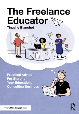 The Freelance Educator: Practical Advice for Starting Your Educational Consulting Business - Blanchet, Tinashe
