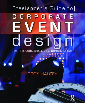 The Freelancer's Guide to Corporate Event Design: From Technology Fundamentals to Scenic and Environmental Design - Halsey, Troy