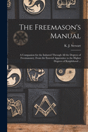 The Freemason's Manual: a Companion for the Initiated Through All the Degrees of Freemasonry, From the Entered Apprentice to the Higher Degrees of Knighthood ...