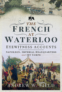 The French at Waterloo - Eyewitness Accounts: Napoleon, Imperial Headquarters and 1st Corps