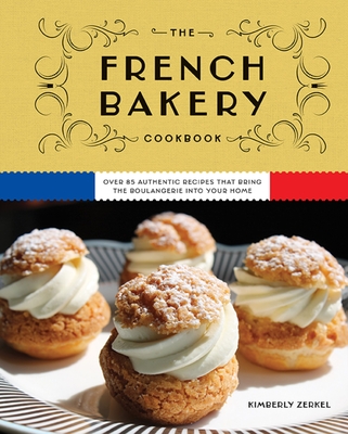 The French Bakery Cookbook: Over 85 Authentic Recipes That Bring the Boulangerie Into Your Home - Zerkel, Kimberly
