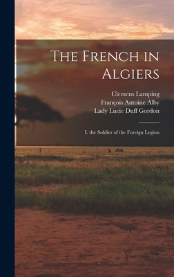 The French in Algiers: I. the Soldier of the Foreign Legion - Alby, Franois Antoine, and Gordon, Lady Lucie Duff, and Lamping, Clemens