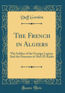 The French in Algiers: The Soldier of the Foreign Legion; And the Prisoners of Abd-El-Kader (Classic Reprint)