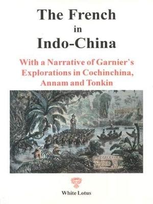 The French in Indo-China: With a Narrative of Garnier's Explorations in Cochin-China, Annam and Tonquin - Garnier, Francis