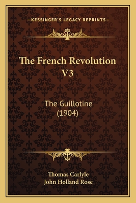 The French Revolution V3: The Guillotine (1904) - Carlyle, Thomas, and Rose, John Holland (Introduction by)