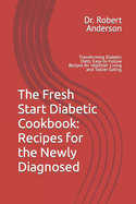 The Fresh Start Diabetic Cookbook: Recipes for the Newly Diagnosed: Transforming Diabetic Diets: Easy-to-Follow Recipes for Healthier Living and Tastier Eating