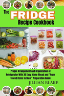 The Fridge Recipe Cookbook: Proper Arrangement and Organization of Refrigerator With 30 Easy Make-Ahead and "From Stored items to Meal" Preparation Guide.