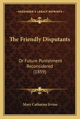 The Friendly Disputants: Or Future Punishment Reconsidered (1859) - Irvine, Mary Catharine