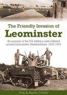The Friendly Invasion of Leominster: An Account of the US Military Units Billeted Around Leominster, Herefordshire, 1943-1945 - Collins, Frances, and Collins, Martin