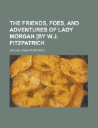 The Friends, Foes, and Adventures of Lady Morgan [By W.J. Fitzpatrick