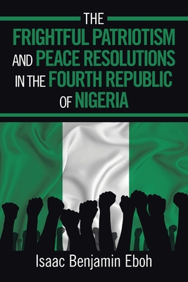 The Frightful Patriotism and Peace Resolutions in the Fourth Republic of Nigeria - Benjamin Eboh, Isaac