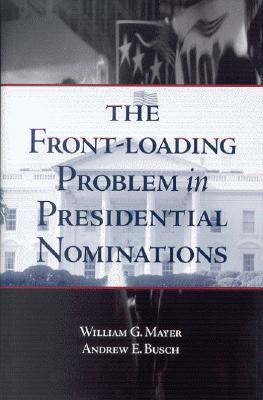 The Front-Loading Problem in Presidential Nominations - Mayer, William G, and Busch, Andrew E