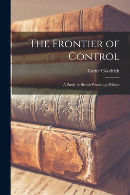 The Frontier of Control: a Study in British Workshop Politics - Goodrich, Carter 1897-1971