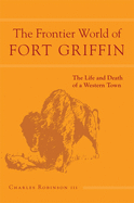 The Frontier World of Fort Griffin: The Life and Death of a Western Townvolume 18