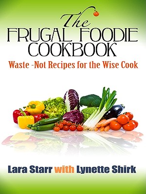 The Frugal Foodie Cookbook: Waste-Not Recipes for the Wise Cook - Starr, Lara, and Shirk, Lynette