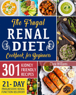 The Frugal Renal Diet Cookbook for Beginners: How to Manage CKD to Escape Dialysis 21-Day Nutritional Plan for a Progressive Renal Function Recovery 301 Kidney-Friendly Recipes