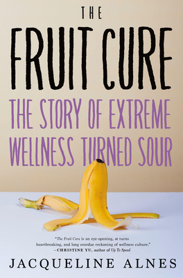 The Fruit Cure: The Story of Extreme Wellness Turned Sour - Alnes, Jacqueline