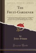 The Fruit-Gardener: Containing the Method of Raising Stocks, for Multiplying of Fruit-Trees, by Budding, Grafting, &c.; As Also, Directions for Laying Out and Managing Fruit-Gardens (Classic Reprint)