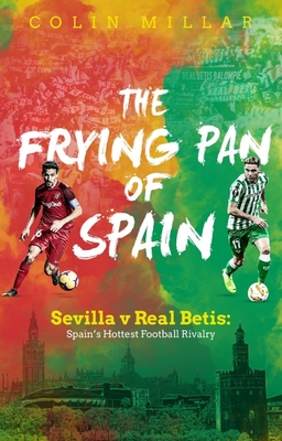 The Frying Pan of Spain: Sevilla v Real Betis - Spain's Hottest Football Rivalry - Millar, Colin