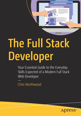 The Full Stack Developer: Your Essential Guide to the Everyday Skills Expected of a Modern Full Stack Web Developer - Northwood, Chris