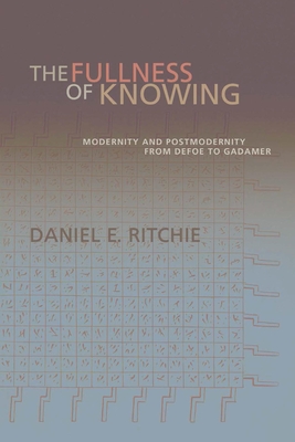 The Fullness of Knowing: Modernity and Postmodernity from Defoe to Gadamer - Ritchie, Daniel E