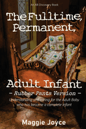 The Fulltime, Permanent, Adult Infant (Rubber Pants Version): An ABDL psychology and homecare book