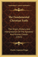 The Fundamental Christian Faith: The Origin, History and Interpretation of the Apostles' and Nicene