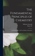 The Fundamental Principles of Chemistry: An Introduction to All Text-Books of Chemistry (Classic Reprint)
