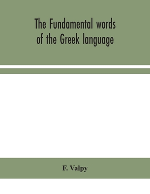 The fundamental words of the Greek language, adapted to the memory of the student by means of derivations and derivatives, passages from the classical writers, and other associations - Valpy, F