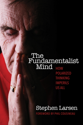 The Fundamentalist Mind: How Polarized Thinking Imperils Us All - Larsen, Stephen, and Cousineau, Phil (Foreword by)