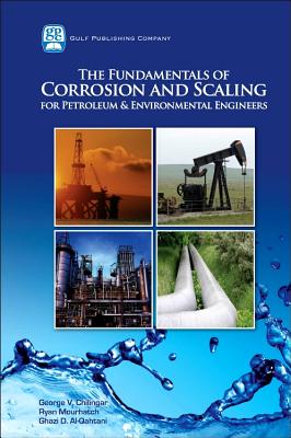 The Fundamentals of Corrosion and Scaling for Petroleum and Environmental Engineers - Chilingar, George V, and Mourhatch, Ryan, and Al-Qahtani, Ghazi D