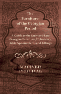 The Furniture of the Georgian Period - A Guide to the Early and Late Georgian Furniture, Upholstery, Table Appointments and Fittings