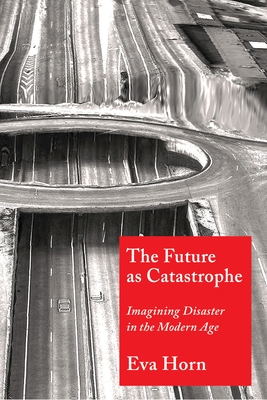 The Future as Catastrophe: Imagining Disaster in the Modern Age - Horn, Eva, and Pakis, Valentine (Translated by)