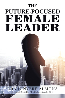 The Future-Focused Female Leader - Almona, Chinyere, Dr., and Akande Con, Chief (Dr ) Onikepo, Mrs. (Foreword by)