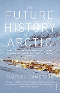 The Future History of the Arctic: How Climate, Resources and Geopolitics are Reshaping the North and Why it Matters to the World