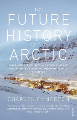 The Future History of the Arctic: How Climate, Resources and Geopolitics are Reshaping the North and Why it Matters to the World - Emmerson, Charles