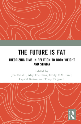 The Future Is Fat: Theorizing Time in Relation to Body Weight and Stigma - Rinaldi, Jen (Editor), and Friedman, May (Editor), and Lind, Emily R.M. (Editor)