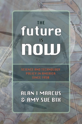 The Future Is Now: Science and Technology Policy in America Since 1950 - Marcus, Alan I, and Bix, Amy Sue, Dr., PH.D.