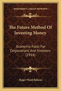 The Future Method of Investing Money: Economic Facts for Corporations and Investors (1914)