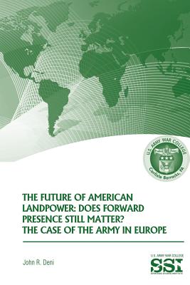 The Future of American Landpower: Does Forward Presence Still Matter? The Case of the Army in Eurpope - Deni, John R